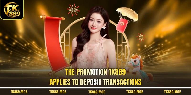 The promotion TK889 applies to deposit transactions The promotion TK889 applies to deposit transactions